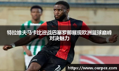 特拉维夫马卡比迎战巴塞罗那展现欧洲篮球巅峰对决魅力