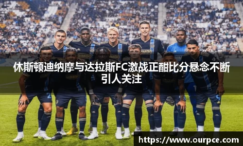 休斯顿迪纳摩与达拉斯FC激战正酣比分悬念不断引人关注